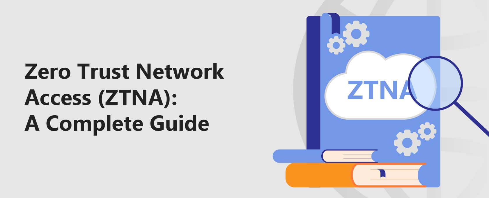 Zero Trust Network Access (ZTNA): A Complete Guide